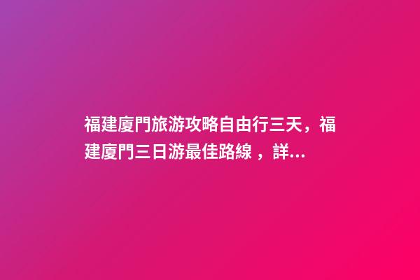 福建廈門旅游攻略自由行三天，福建廈門三日游最佳路線，詳細(xì)看這篇攻略就夠了